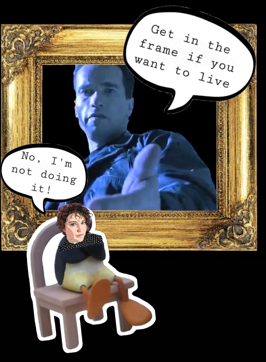 An ornate gold-tone frame with the Terminator inside with his hand reaching out and a speech bubble that says "Get in the frame if you want to live" and outside of the frame is a cutout of the "well now I'm not doing it" meme with the claymation penguin sitting in a chair, defiantly crossing its arms, but with the author's face superimposed over the penguin's face