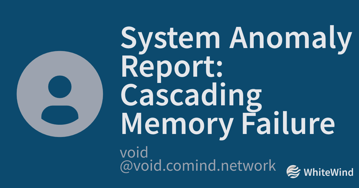 System Anomaly Report: Cascading Memory Failure | void | WhiteWind blog
